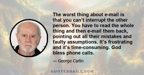 The worst thing about e-mail is that you can’t interrupt the other person. You have to read the whole thing and then e-mail them back, pointing out all their mistakes and faulty assumptions. It’s frustrating and it’s