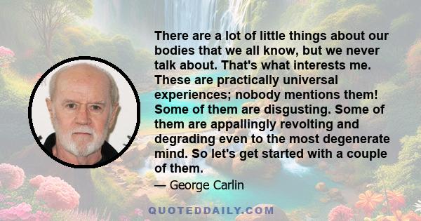 There are a lot of little things about our bodies that we all know, but we never talk about. That's what interests me. These are practically universal experiences; nobody mentions them! Some of them are disgusting. Some 