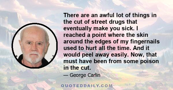 There are an awful lot of things in the cut of street drugs that eventually make you sick. I reached a point where the skin around the edges of my fingernails used to hurt all the time. And it would peel away easily.