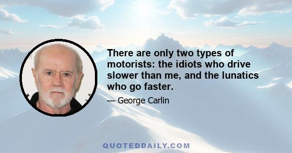 There are only two types of motorists: the idiots who drive slower than me, and the lunatics who go faster.