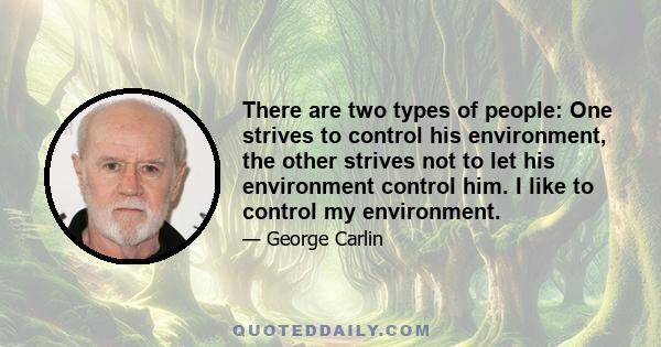 There are two types of people: One strives to control his environment, the other strives not to let his environment control him. I like to control my environment.