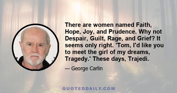 There are women named Faith, Hope, Joy, and Prudence. Why not Despair, Guilt, Rage, and Grief? It seems only right. 'Tom, I'd like you to meet the girl of my dreams, Tragedy.' These days, Trajedi.