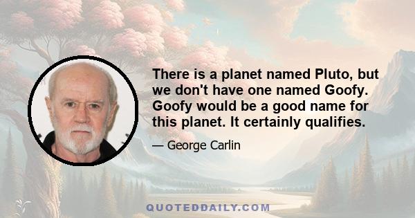 There is a planet named Pluto, but we don't have one named Goofy. Goofy would be a good name for this planet. It certainly qualifies.