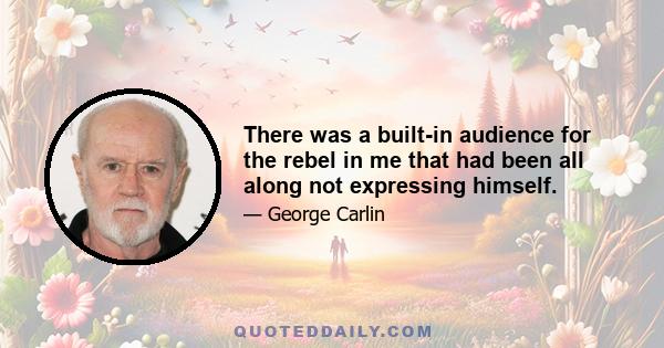 There was a built-in audience for the rebel in me that had been all along not expressing himself.