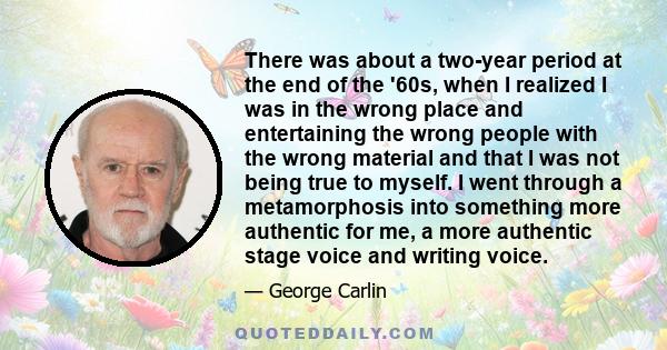 There was about a two-year period at the end of the '60s, when I realized I was in the wrong place and entertaining the wrong people with the wrong material and that I was not being true to myself. I went through a