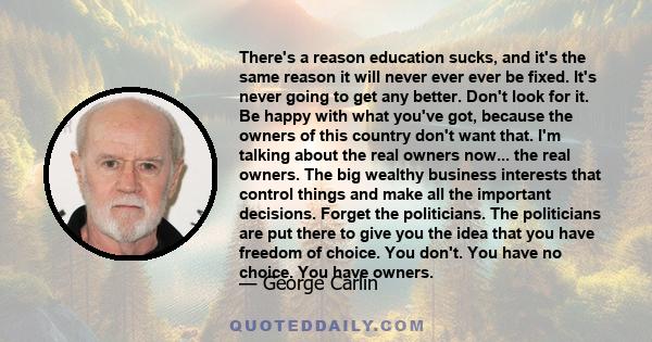 There's a reason education sucks, and it's the same reason it will never ever ever be fixed. It's never going to get any better. Don't look for it. Be happy with what you've got, because the owners of this country don't 