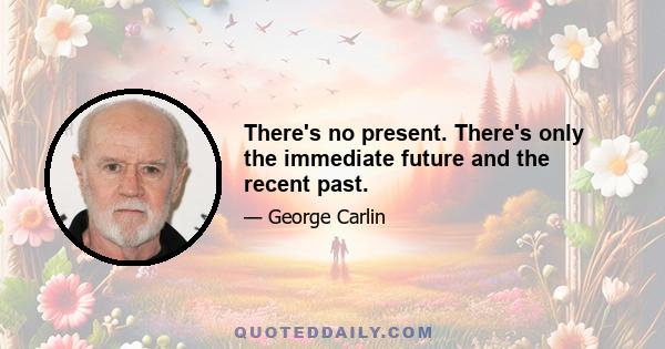 There's no present. There's only the immediate future and the recent past.