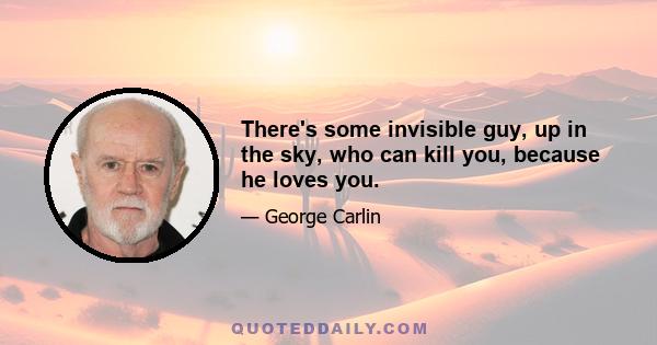 There's some invisible guy, up in the sky, who can kill you, because he loves you.