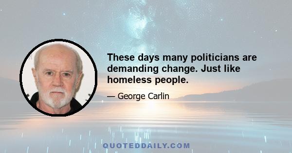 These days many politicians are demanding change. Just like homeless people.