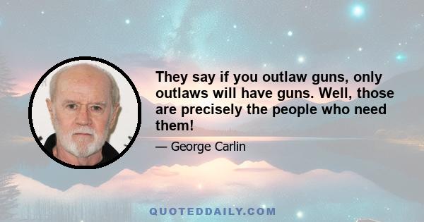 They say if you outlaw guns, only outlaws will have guns. Well, those are precisely the people who need them!