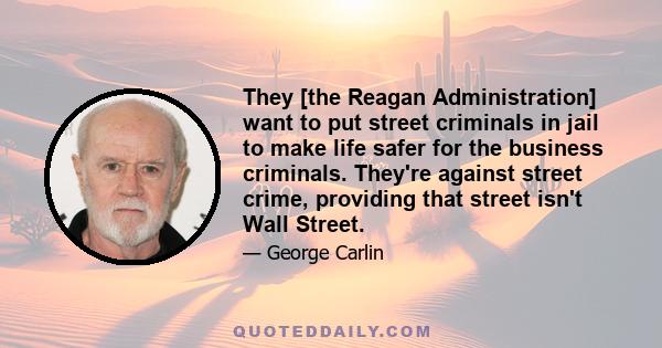 They [the Reagan Administration] want to put street criminals in jail to make life safer for the business criminals. They're against street crime, providing that street isn't Wall Street.