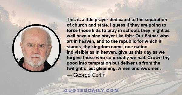 This is a lttle prayer dedicated to the separation of church and state. I guess if they are going to force those kids to pray in schools they might as well have a nice prayer like this: Our Father who art in heaven, and 