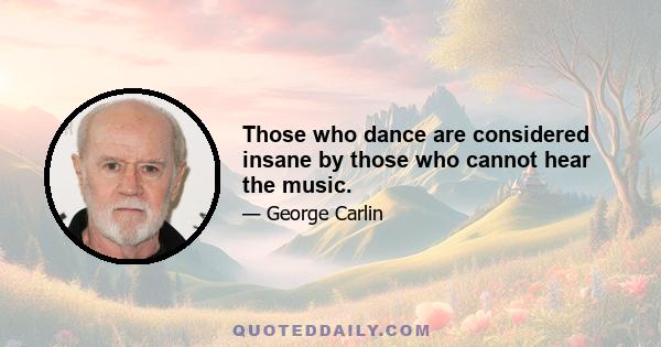 Those who dance are considered insane by those who cannot hear the music.