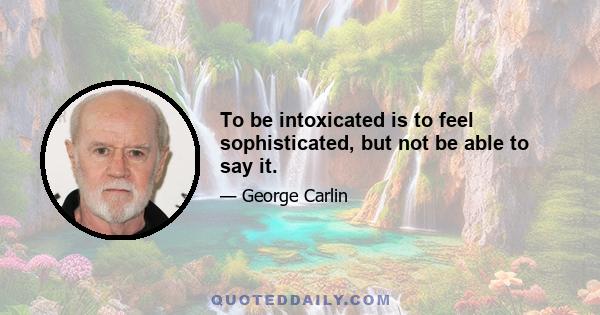 To be intoxicated is to feel sophisticated, but not be able to say it.