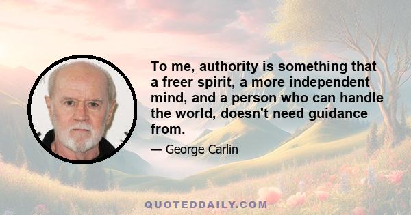 To me, authority is something that a freer spirit, a more independent mind, and a person who can handle the world, doesn't need guidance from.