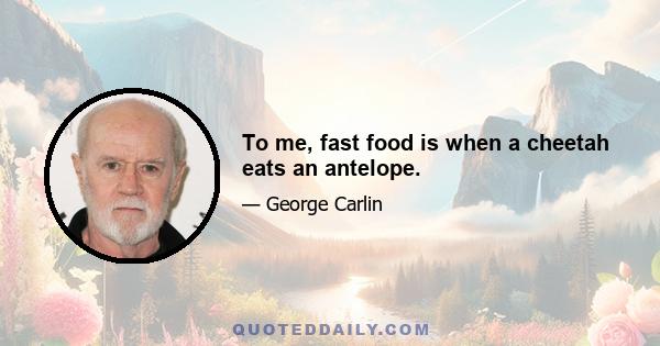 To me, fast food is when a cheetah eats an antelope.