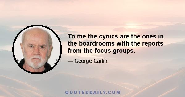 To me the cynics are the ones in the boardrooms with the reports from the focus groups.