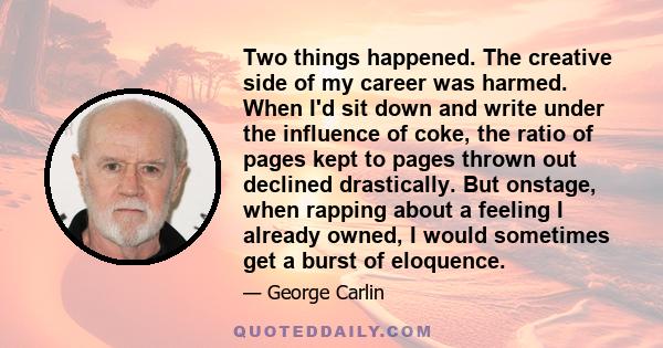 Two things happened. The creative side of my career was harmed. When I'd sit down and write under the influence of coke, the ratio of pages kept to pages thrown out declined drastically. But onstage, when rapping about