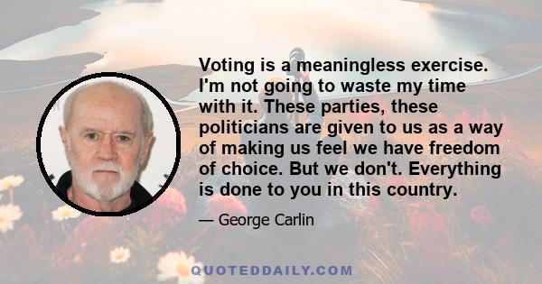 Voting is a meaningless exercise. I'm not going to waste my time with it. These parties, these politicians are given to us as a way of making us feel we have freedom of choice. But we don't. Everything is done to you in 