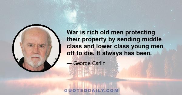 War is rich old men protecting their property by sending middle class and lower class young men off to die. It always has been.