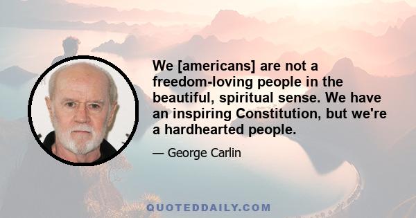 We [americans] are not a freedom-loving people in the beautiful, spiritual sense. We have an inspiring Constitution, but we're a hardhearted people.