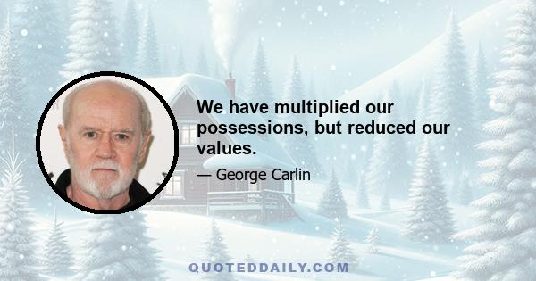 We have multiplied our possessions, but reduced our values.