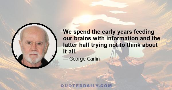 We spend the early years feeding our brains with information and the latter half trying not to think about it all.