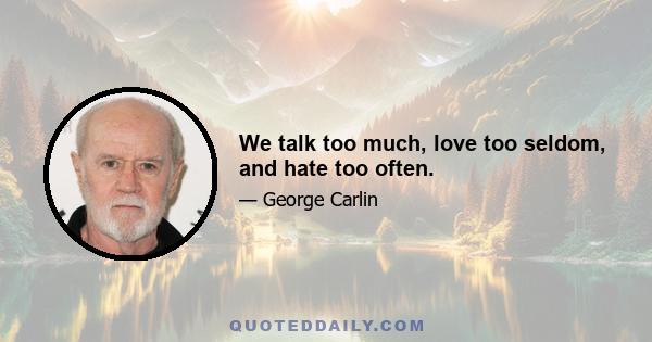 We talk too much, love too seldom, and hate too often.