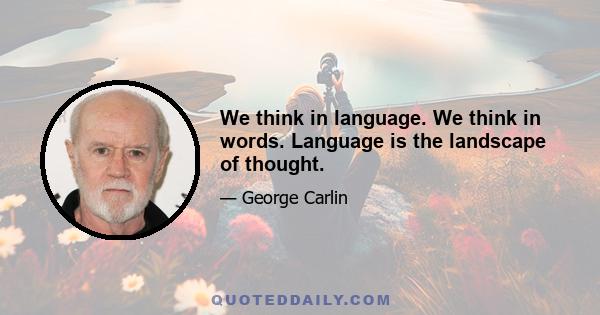 We think in language. We think in words. Language is the landscape of thought.