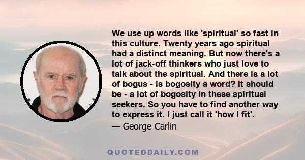 We use up words like 'spiritual' so fast in this culture. Twenty years ago spiritual had a distinct meaning. But now there's a lot of jack-off thinkers who just love to talk about the spiritual. And there is a lot of