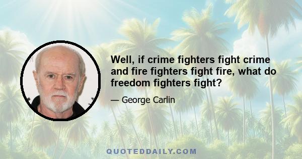 Well, if crime fighters fight crime and fire fighters fight fire, what do freedom fighters fight?