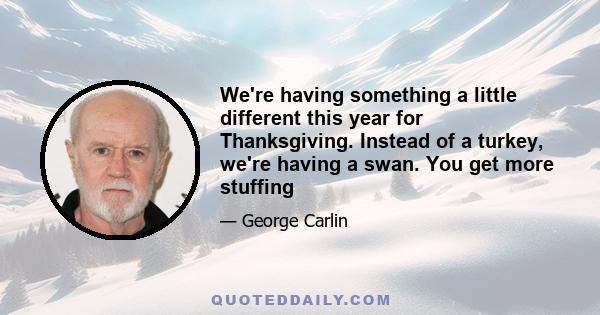 We're having something a little different this year for Thanksgiving. Instead of a turkey, we're having a swan. You get more stuffing