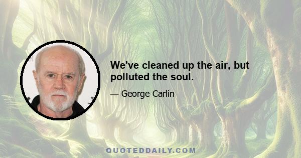 We've cleaned up the air, but polluted the soul.