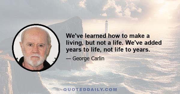 We've learned how to make a living, but not a life. We've added years to life, not life to years.