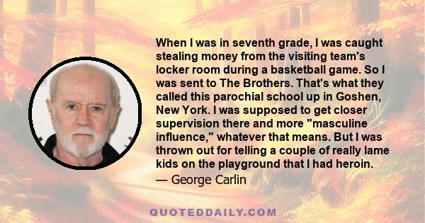 When I was in seventh grade, I was caught stealing money from the visiting team's locker room during a basketball game. So I was sent to The Brothers. That's what they called this parochial school up in Goshen, New