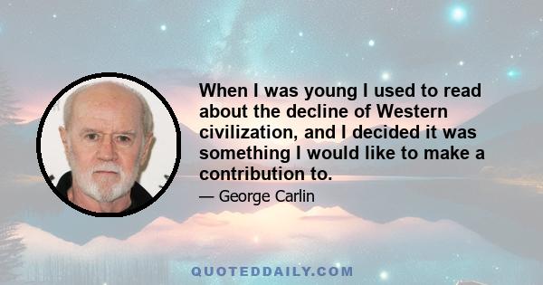 When I was young I used to read about the decline of Western civilization, and I decided it was something I would like to make a contribution to.