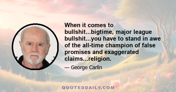 When it comes to bullshit...bigtime, major league bullshit...you have to stand in awe of the all-time champion of false promises and exaggerated claims...religion.