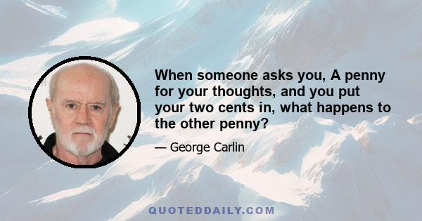 When someone asks you, A penny for your thoughts, and you put your two cents in, what happens to the other penny?