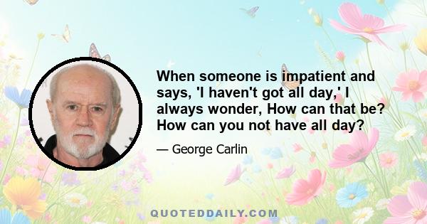 When someone is impatient and says, 'I haven't got all day,' I always wonder, How can that be? How can you not have all day?