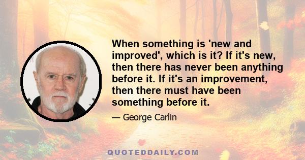 When something is 'new and improved', which is it? If it's new, then there has never been anything before it. If it's an improvement, then there must have been something before it.