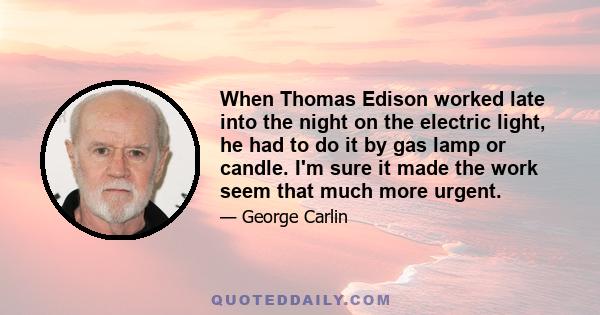 When Thomas Edison worked late into the night on the electric light, he had to do it by gas lamp or candle. I'm sure it made the work seem that much more urgent.