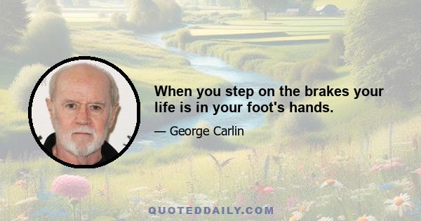 When you step on the brakes your life is in your foot's hands.