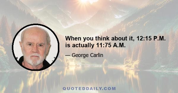 When you think about it, 12:15 P.M. is actually 11:75 A.M.