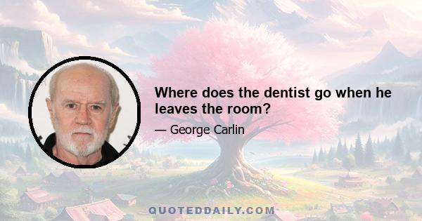 Where does the dentist go when he leaves the room?