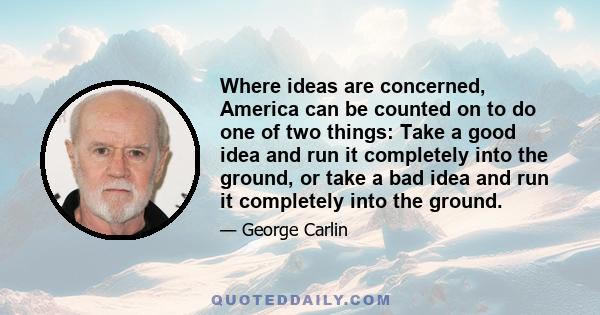 Where ideas are concerned, America can be counted on to do one of two things: Take a good idea and run it completely into the ground, or take a bad idea and run it completely into the ground.