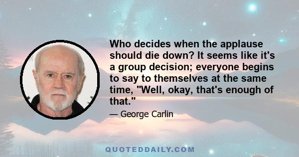 Who decides when the applause should die down? It seems like it's a group decision; everyone begins to say to themselves at the same time, Well, okay, that's enough of that.