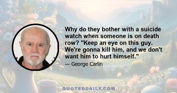 Why do they bother with a suicide watch when someone is on death row? Keep an eye on this guy. We're gonna kill him, and we don't want him to hurt himself.