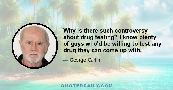 Why is there such controversy about drug testing? I know plenty of guys who'd be willing to test any drug they can come up with.