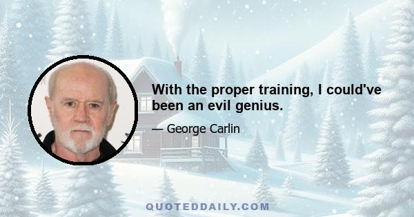 With the proper training, I could've been an evil genius.