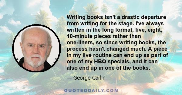 Writing books isn't a drastic departure from writing for the stage. I've always written in the long format, five, eight, 10-minute pieces rather than one-liners, so since writing books, the process hasn't changed much.